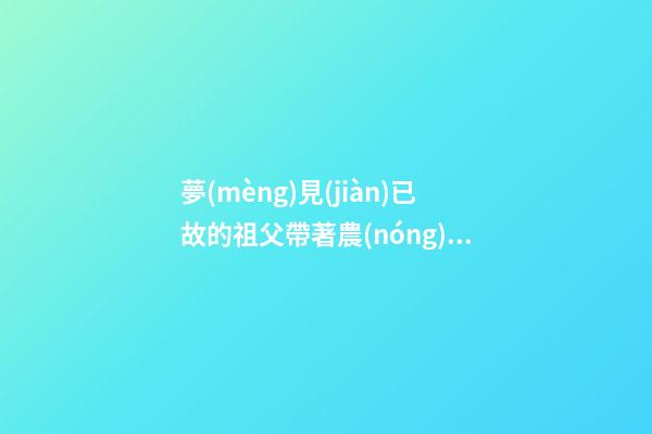 夢(mèng)見(jiàn)已故的祖父帶著農(nóng)具去種地　周公解夢(mèng)之夢(mèng)到已故的祖父帶著農(nóng)